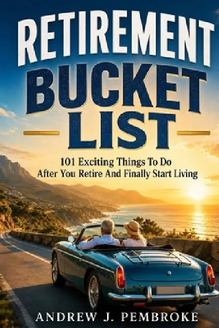 Retirement Bucket List: 101 Exciting Things to Do After You Retire and Finally Start Living by Andrew J. Pembroke