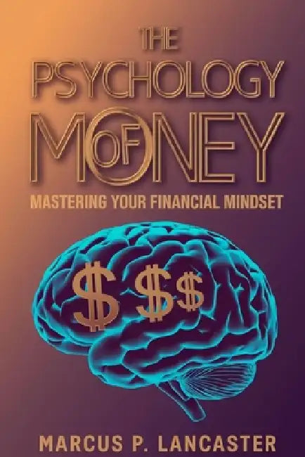 The Psychology of Money: Mastering Your Financial Mindset by Marcus P. Lancaster