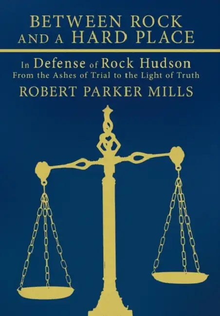 Between Rock and a Hard Place: In Defense of Rock Hudson: From the Ashes of Trial to the Light of Truth by Robert Parker Mills