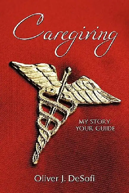 Caregiving: My Story, Your Guide by Oliver J. Desofi