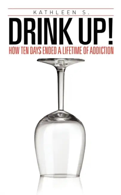 Drink Up!: How Ten Days Ended a Lifetime of Addiction by Kathleen S