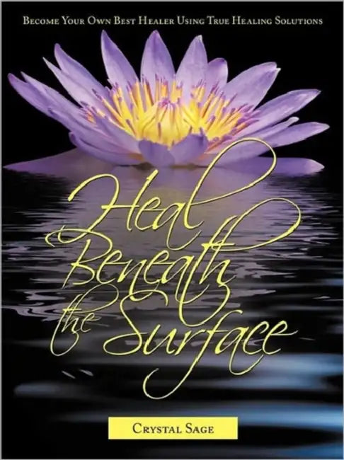Heal Beneath the Surface: Become Your Own Best Healer Using True Healing Solutions by Crystal Sage Nd