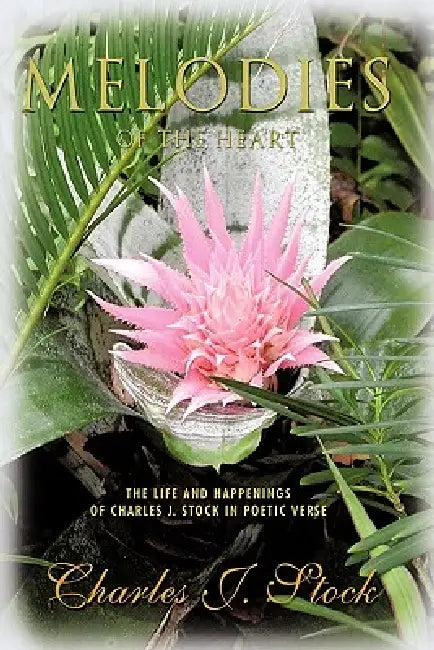 Melodies of the Heart: The Life and Happenings of Charles J. Stock in Poetic Verse by Charles J. Stock