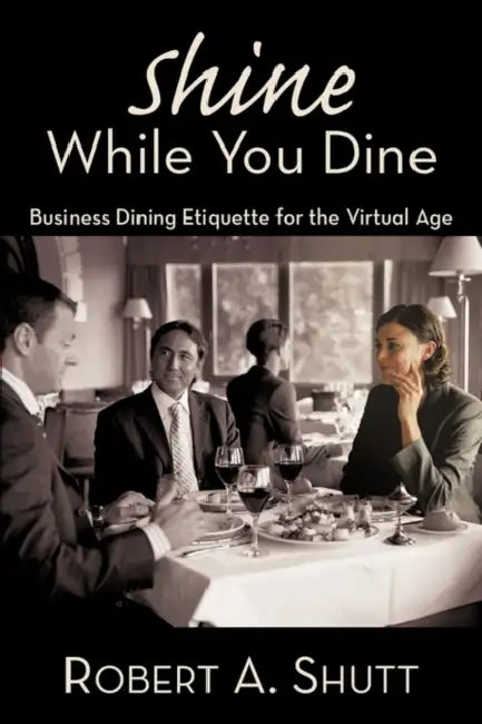 Shine While You Dine: "Business Dining Etiquette for the Virtual Age" by Robert A. Shutt