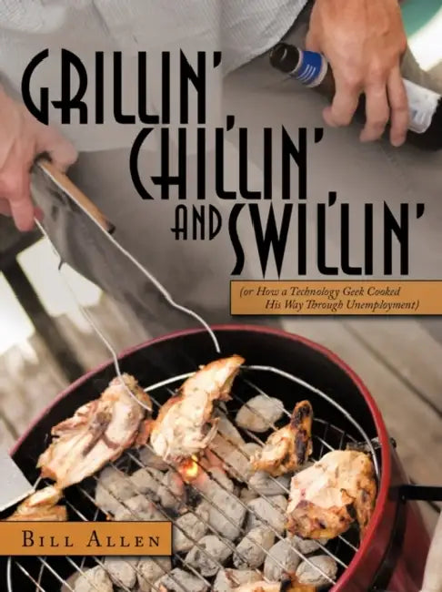 Grillin', Chillin', and Swillin': Or How a Technology Geek Cooked His Way Through Unemployment by Bill Allen