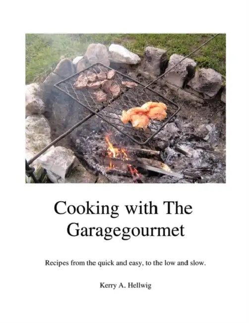 Cooking With the Garagegourmet: Recipes from the Quick and Easy, to the Low and Slow by Kerry A. Hellwig