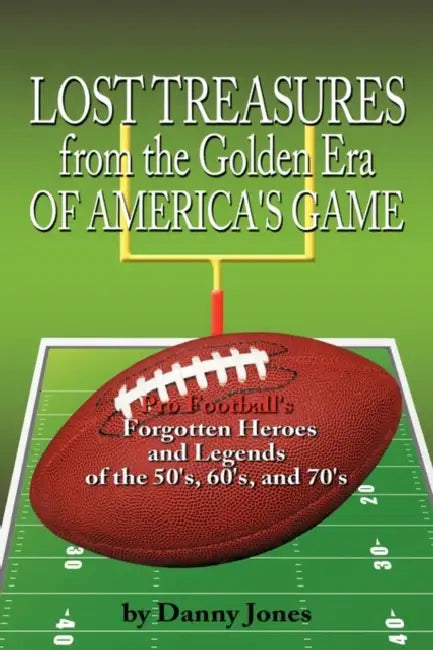 Lost Treasures from the Golden Era of America's Game: Pro Football's Forgotten Heroes and Legends of the 50's, 60's, and 70's by Danny Jones