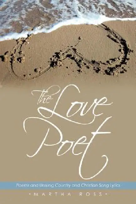 The Love Poet: Poems and Unsung Country and Christian Song Lyrics by Martha Ross