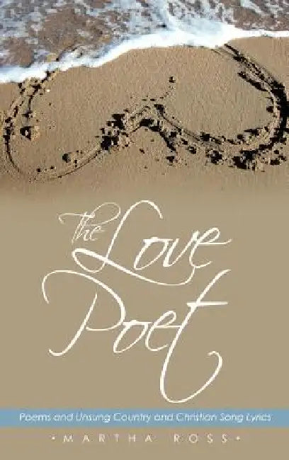 The Love Poet: Poems and Unsung Country and Christian Song Lyrics by Martha Ross