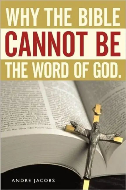 Why the Bible Cannot Be the Word of God. by Andre Jacobs