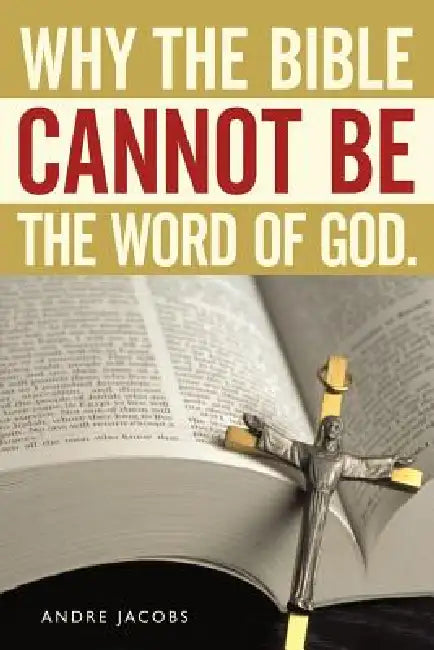 Why the Bible Cannot Be the Word of God. by Andre Jacobs