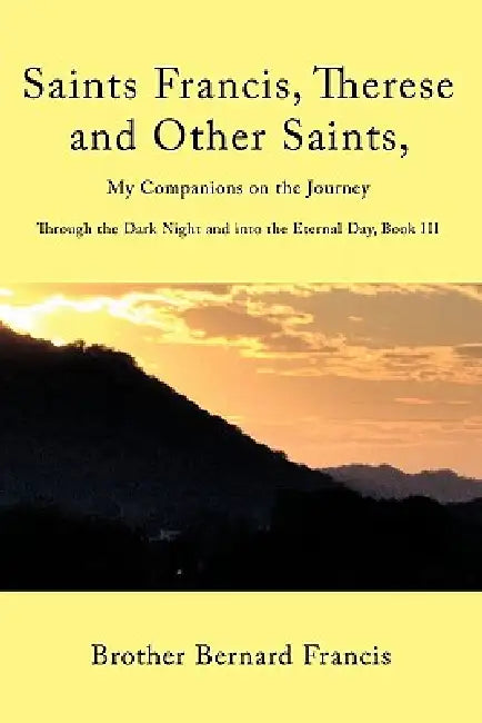 Saints Francis, Therese and Other Saints, My Companions on the Journey: Through the Dark Night and into the Eternal Day, Book III by Brother Bernard Francis
