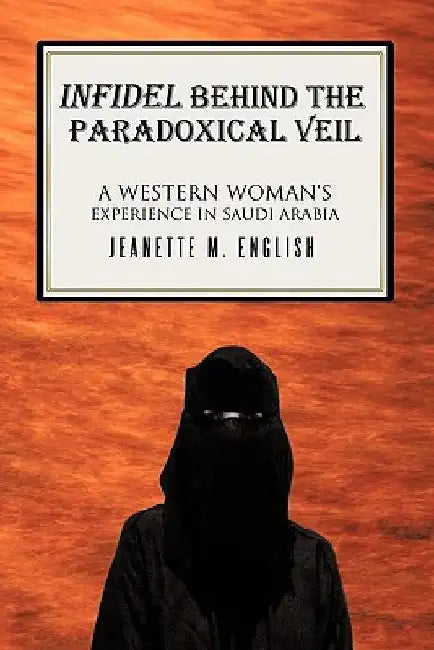 Infidel Behind the Paradoxical Veil: A Western Woman's Experience in Saudi Arabia by Jeanette M. English