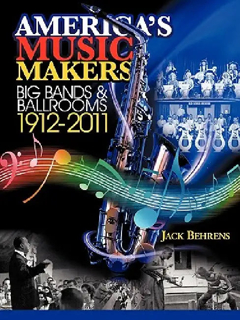America's Music Makers: Big Bands & Ballrooms 1912-2011 by John Behrens