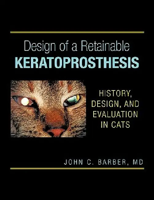 Design of a Retainable Keratoprosthesis: History, Design, and Evaluation in Cats by John C. Barber
