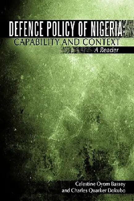 Defence Policy of Nigeria: Capability and Context A Reader by Celestine Oyom Bassey, Charles Quarker Dokubo