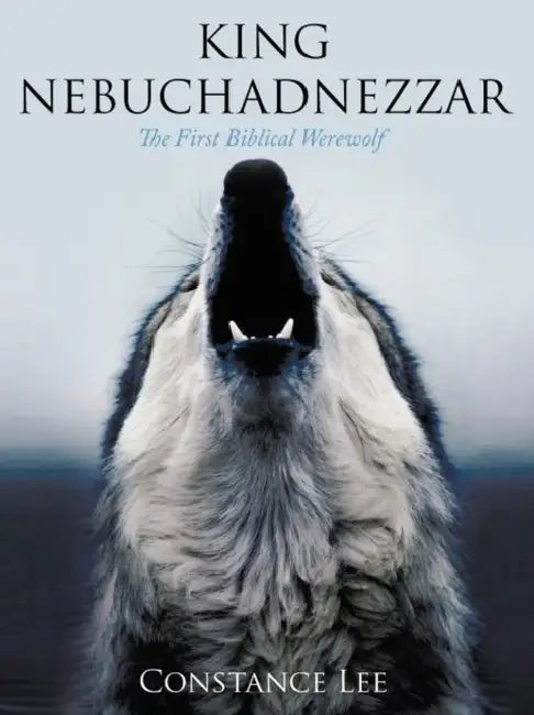 King Nebuchadnezzar: The First Biblical Werewolf by Constance Lee