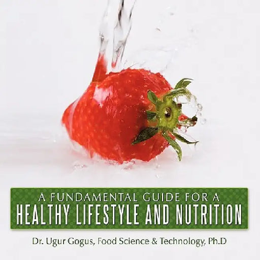 A Fundamental Guide for a Healthy Lifestyle and Nutrition by Ugur Gogus Ph. D.