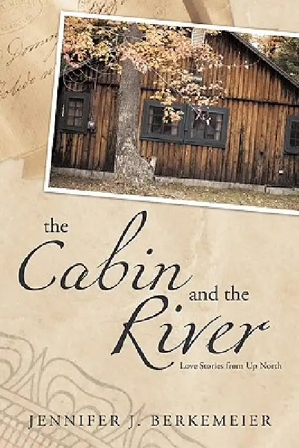 The Cabin and the River: Love Stories from Up North by Jennifer J. Berkemeier