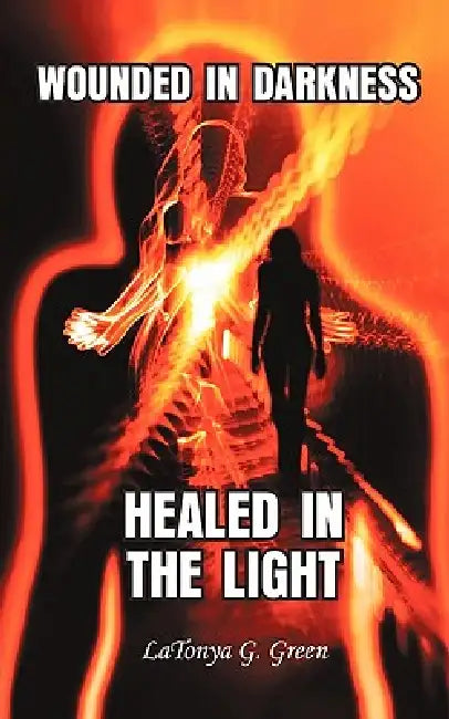 Wounded in Darkness, Healed in the Light by Latonya G. Green
