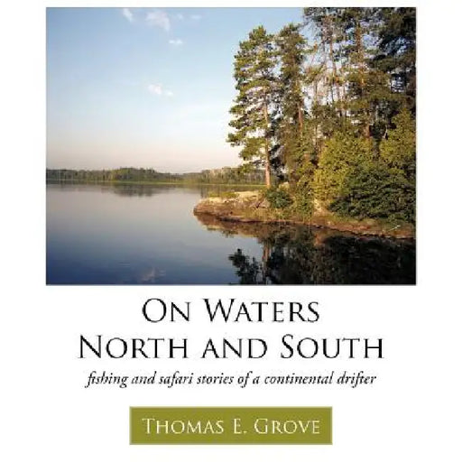 On Waters North and South: fishing and safari stories of a continental drifter by Thomas E. Grove