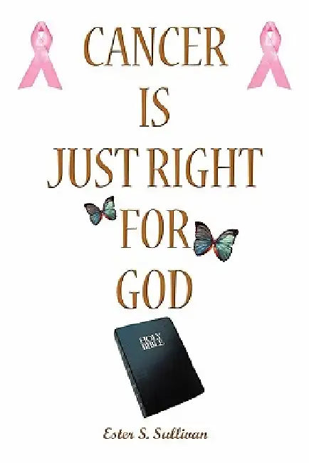 Cancer Is Just Right For God: A Twelve Years Survivor by Ester S. Sullivan