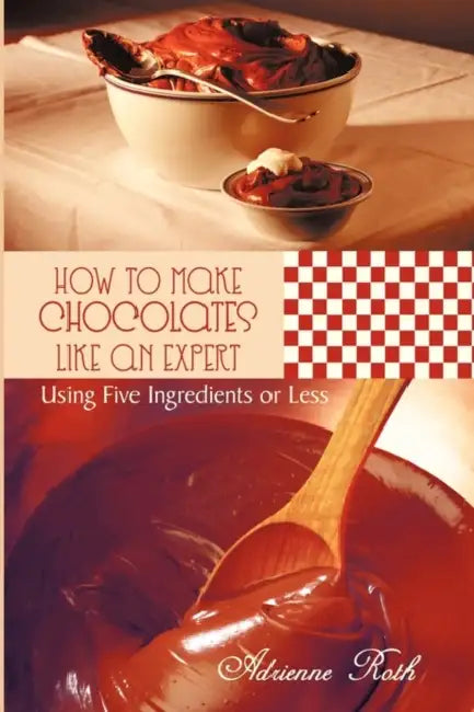 How to Make Chocolates like an Expert: Using Five Ingredients or Less by Adrienne Roth
