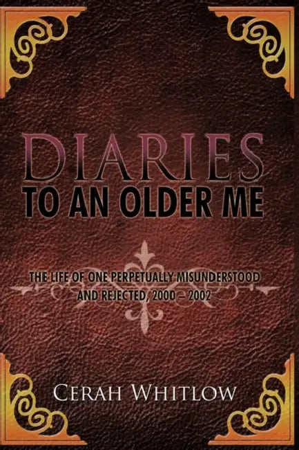 Diaries to an Older Me: The Life of One Perpetually Misunderstood and Rejected, 2000 - 2002 by Cerah Whitlow