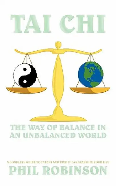 Tai Chi: The Way Of Balance In An Unbalanced World: A Complete Guide To Tai Chi And How It Can Stabilize You Life by Phil Robinson