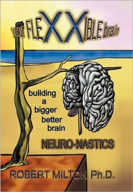 Your FLEXXIBLE brain Neuro-nastics Building a Bigger Better Brain by Robert Milton