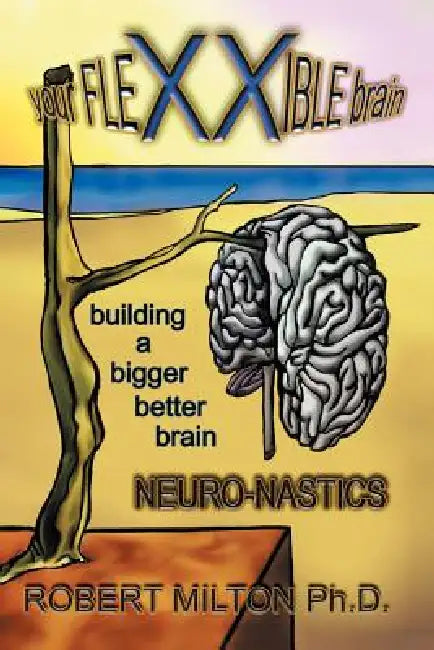 Your FLEXXIBLE brain Neuro-nastics Building a Bigger Better Brain by Robert Milton