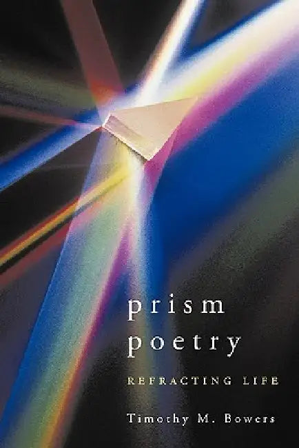 Prism Poetry: Refracting Life by Timothy M. Bowers