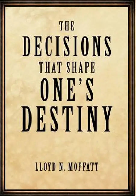 The Decisions that Shape One's Destiny: Find Your True Purpose, Passion and Destiny in Life. by Lloyd N. Moffatt