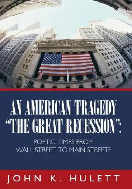An American Tragedy-The Great Recession: Poetic Times from Wall Street to Main Street (C) by John K. Hulett