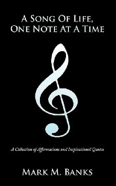 A Song of Life, One Note at a Time: A Collection of Affirmations and Inspirational Quotes by Mark M. Banks