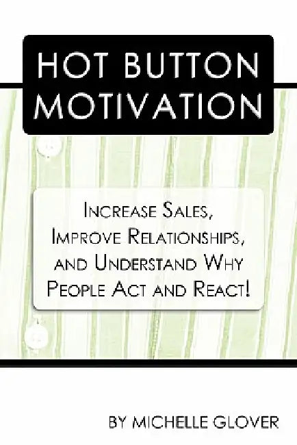 Hot Button Motivation: Increase Sales, Improve Relationships, and Understand Why People Act and React! by Michelle Glover