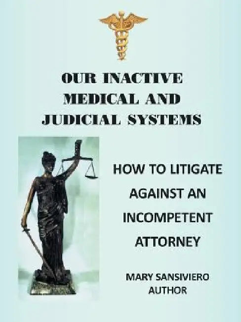 Our Inactive Medical and Judicial Systems: How to Litigate Against an Incompetent Attorney by Mary Sansiviero