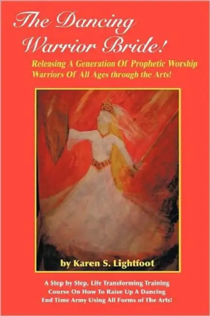 The Dancing Warrior Bride!: Releasing A Generation Of Prophetic Worship Warriors Of All Ages through the Arts! by Karen S. Lightfoot