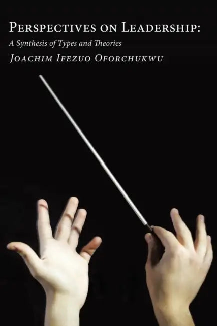 Perspectives on Leadership: A Synthesis of Types and Theories by Joachim Ifezuo Oforchukwu