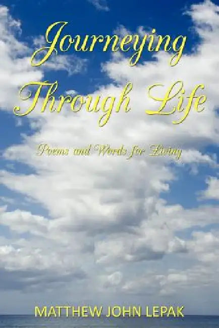 Journeying Through Life: Poems and Words for Living by Matthew John Lepak