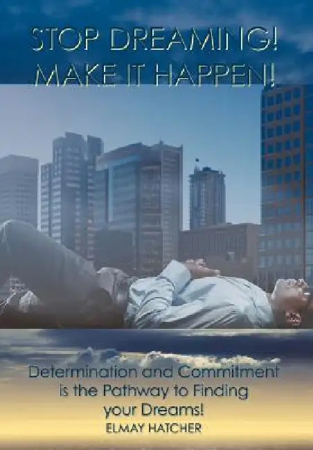 Stop Dreaming! Make It Happen!: Determination and Commitment is the Pathway to Finding your Dreams by Elmay Hatcher