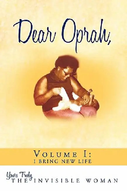 Dear Oprah, Volume I: I Bring New Life by The Invisible Woman Yours Truly