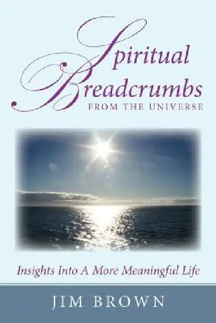 Spiritual Breadcrumbs from the Universe: Insights Into A More Meaningful Life by Jim Brown