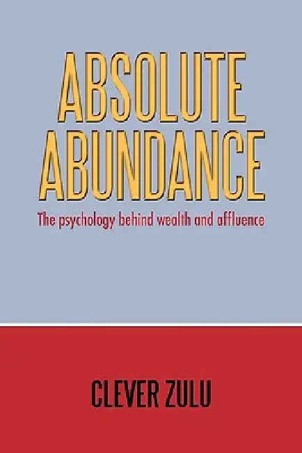 Absolute Abundance: The Psychology Behind Wealth and Affluence by Clever Zulu