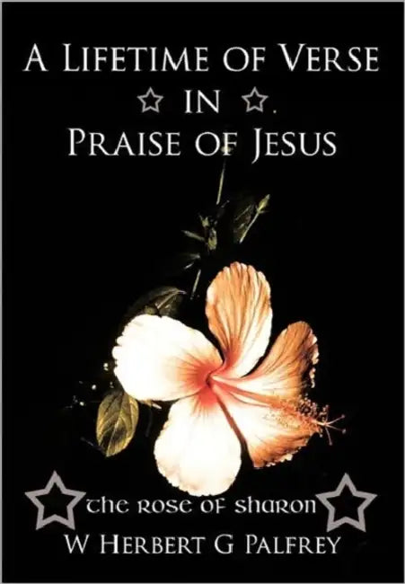 A Lifetime of Verse in Praise of Jesus: The Rose of Sharon by W. Herbert G. Palfrey