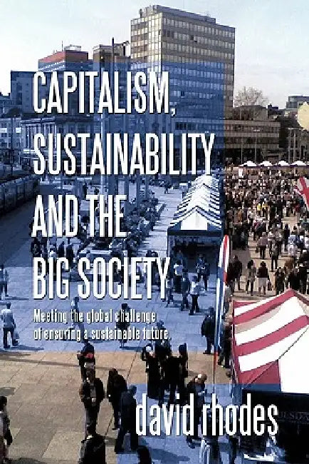 Capitalism, Sustainability and the Big Society: Meeting the Global Challenge of Ensuring a Sustainable Future. by David Rhodes