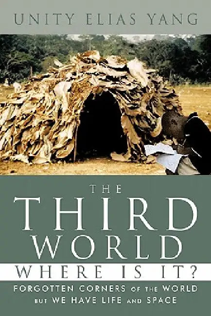 The Third World Where Is It?: Forgotten Corners of the World But We Have Life and Space by Unity Elias Yang
