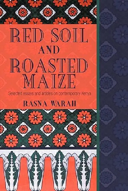 Red Soil and Roasted Maize: Selected Essays and Articles on Contemporary Kenya by Rasna Warah