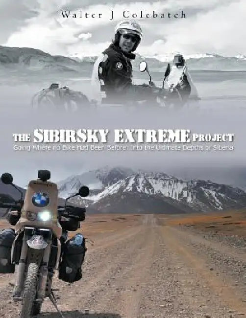 The Sibirsky Extreme Project: Going Where No Bike Had Been Before: Into the Ultimate Depths of Siberia by Walter J. Colebatch