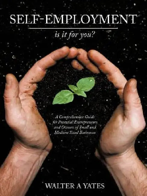 Self-Employment - Is It for You?: A Comprehensive Guide for Potential Entrepreneurs and Owners of Small and Medium Sized Businesses by Walter A. Yates